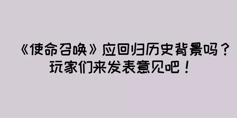 《使命召唤》应回归历史背景吗？玩家们来发表意见吧！