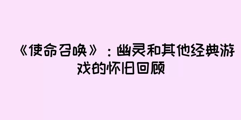 《使命召唤》：幽灵和其他经典游戏的怀旧回顾