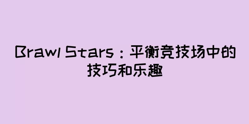 Brawl Stars：平衡竞技场中的技巧和乐趣